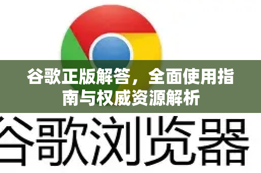 谷歌正版解答，全面使用指南与权威资源解析