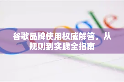 谷歌品牌使用权威解答，从规则到实践全指南