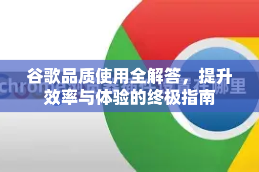 谷歌品质使用全解答，提升效率与体验的终极指南