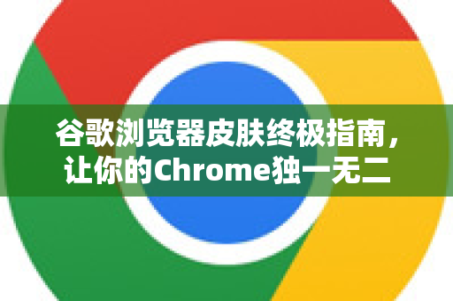 谷歌浏览器皮肤终极指南，让你的Chrome独一无二