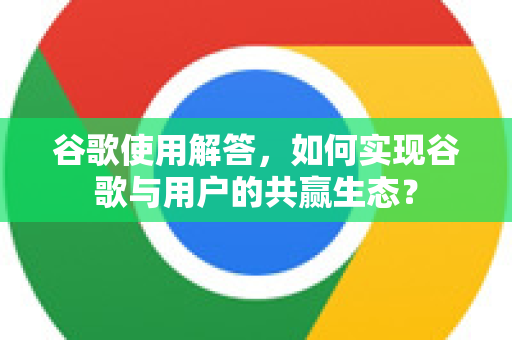 谷歌使用解答，如何实现谷歌与用户的共赢生态？