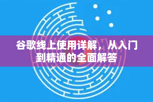 谷歌线上使用详解，从入门到精通的全面解答