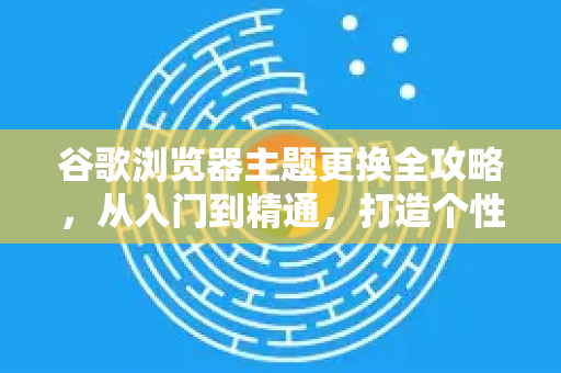 谷歌浏览器主题更换全攻略，从入门到精通，打造个性浏览体验