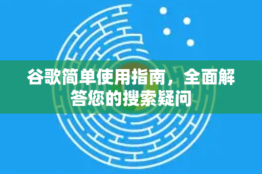 谷歌简单使用指南，全面解答您的搜索疑问