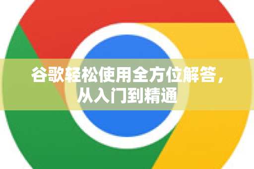 谷歌轻松使用全方位解答，从入门到精通