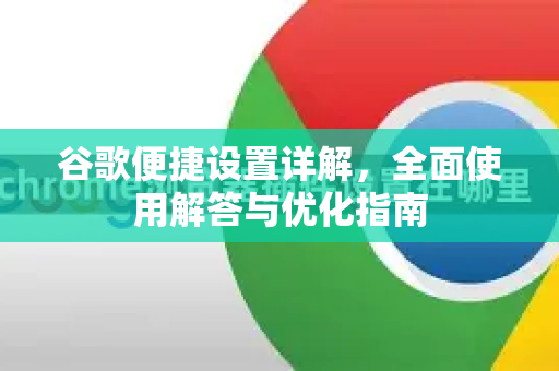 谷歌便捷设置详解，全面使用解答与优化指南
