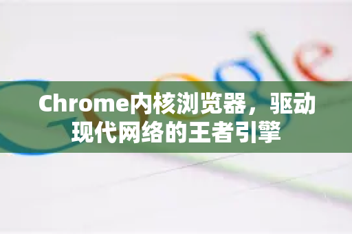 Chrome内核浏览器，驱动现代网络的王者引擎