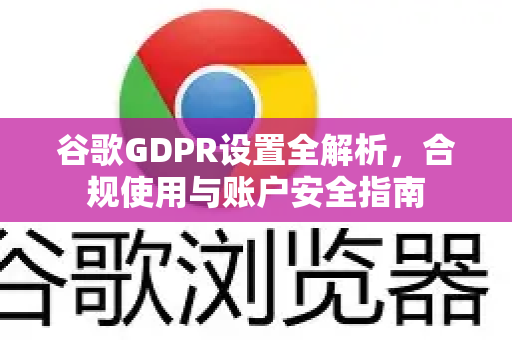 谷歌GDPR设置全解析，合规使用与账户安全指南