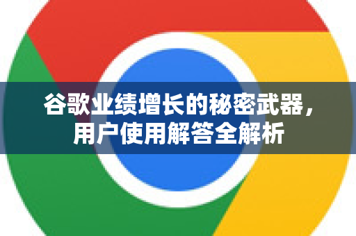 谷歌业绩增长的秘密武器，用户使用解答全解析