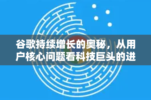 谷歌持续增长的奥秘，从用户核心问题看科技巨头的进化之路