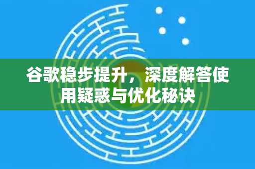 谷歌稳步提升，深度解答使用疑惑与优化秘诀