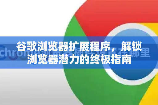 谷歌浏览器扩展程序，解锁浏览器潜力的终极指南