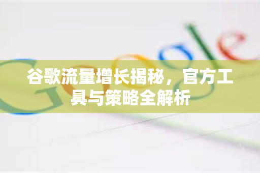 谷歌流量增长揭秘，官方工具与策略全解析