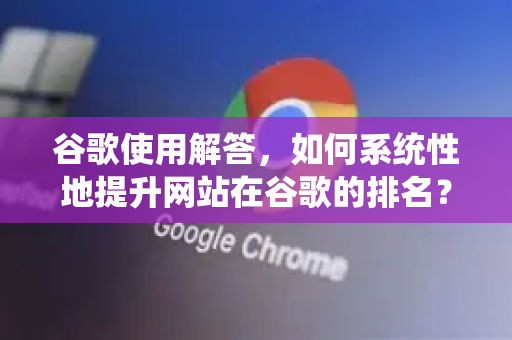 谷歌使用解答，如何系统性地提升网站在谷歌的排名？