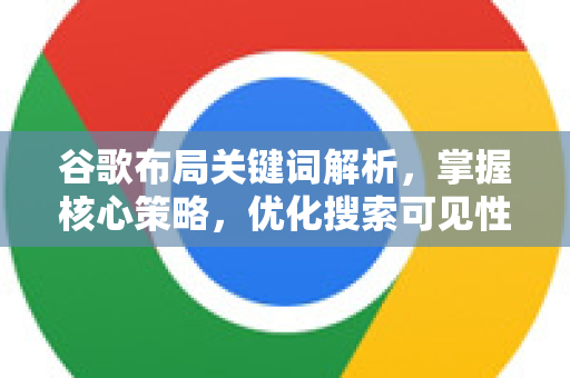 谷歌布局关键词解析，掌握核心策略，优化搜索可见性