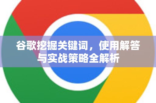 谷歌挖掘关键词，使用解答与实战策略全解析-第1张图片-谷歌下载浏览器|Google Chrome官网入口
