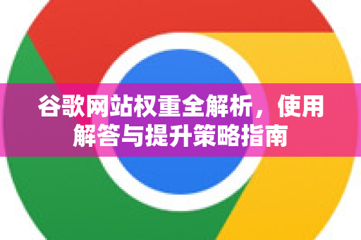 谷歌网站权重全解析,使用解答与提升策略指南-第1张图片-谷歌下载浏览器|Google Chrome官网入口 谷歌网站权重全解析,使用解答与提升策略指南-第1张图片-谷歌下载浏览器|Google Chrome官网入口