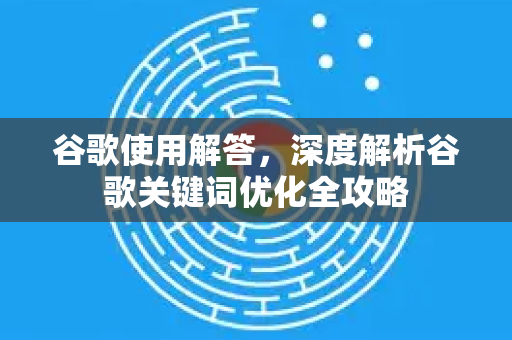 谷歌使用解答，深度解析谷歌关键词优化全攻略-第1张图片-谷歌下载浏览器|Google Chrome官网入口