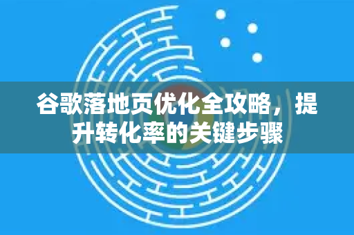 谷歌落地页优化全攻略，提升转化率的关键步骤-第1张图片-谷歌下载浏览器|Google Chrome官网入口