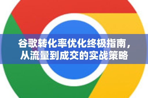 谷歌转化率优化终极指南，从流量到成交的实战策略