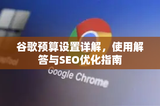谷歌预算设置详解，使用解答与SEO优化指南
