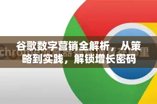 谷歌数字营销全解析，从策略到实践，解锁增长密码