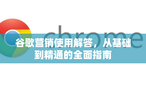 谷歌营销使用解答，从基础到精通的全面指南-第1张图片-谷歌下载浏览器|Google Chrome官网入口