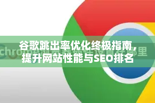 谷歌跳出率优化终极指南，提升网站性能与SEO排名