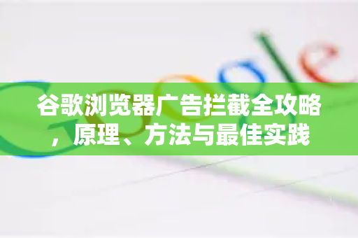 谷歌浏览器广告拦截全攻略，原理、方法与最佳实践
