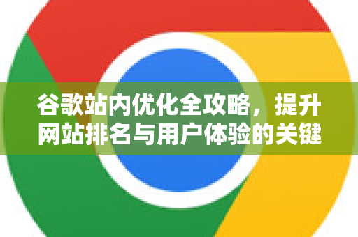 谷歌站内优化全攻略，提升网站排名与用户体验的关键策略