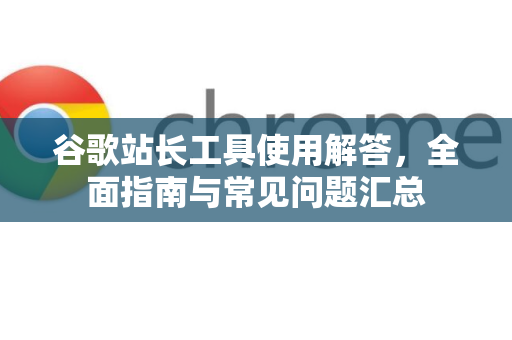 谷歌站长工具使用解答，全面指南与常见问题汇总