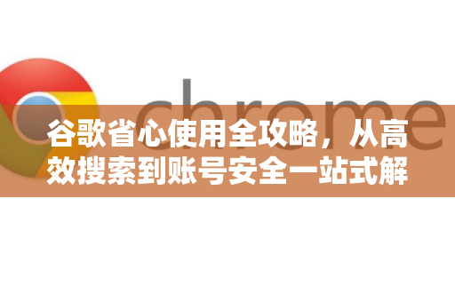 谷歌省心使用全攻略，从高效搜索到账号安全一站式解答