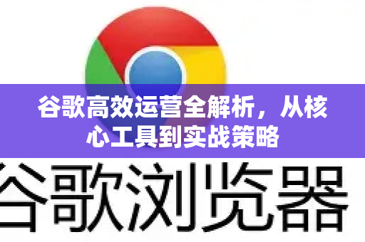谷歌高效运营全解析，从核心工具到实战策略