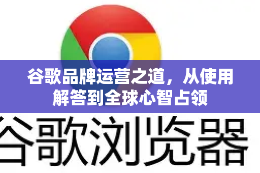 谷歌品牌运营之道，从使用解答到全球心智占领