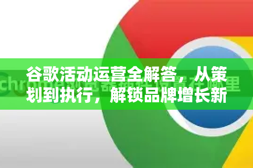 谷歌活动运营全解答，从策划到执行，解锁品牌增长新密码