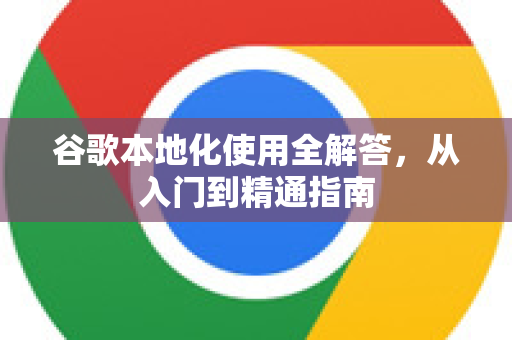 谷歌本地化使用全解答，从入门到精通指南