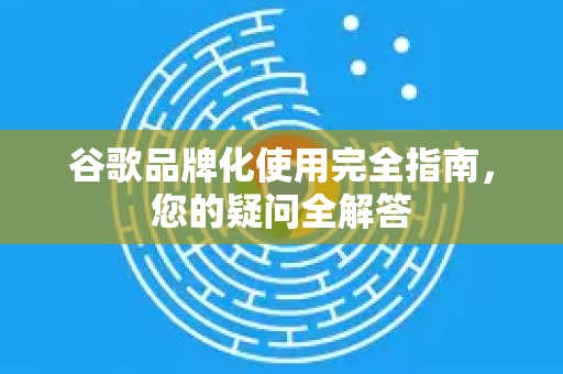 谷歌品牌化使用完全指南，您的疑问全解答