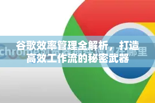 谷歌效率管理全解析，打造高效工作流的秘密武器