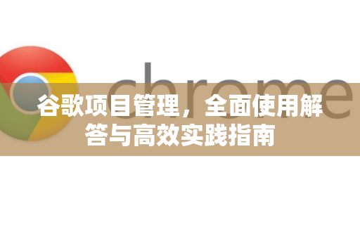 谷歌项目管理，全面使用解答与高效实践指南