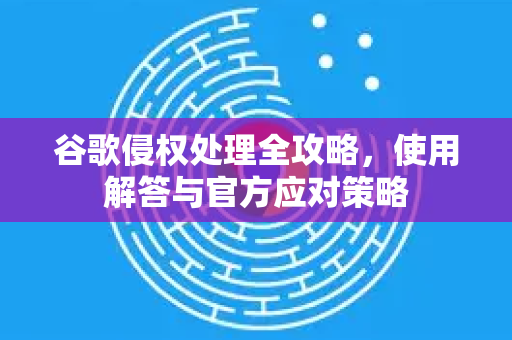 谷歌侵权处理全攻略，使用解答与官方应对策略-第1张图片-谷歌下载浏览器|Google Chrome官网入口