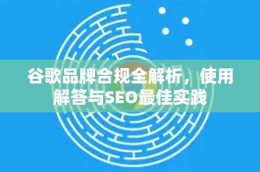 谷歌品牌合规全解析，使用解答与SEO最佳实践