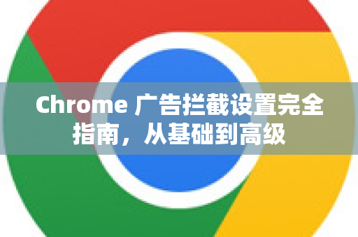 Chrome 广告拦截设置完全指南，从基础到高级