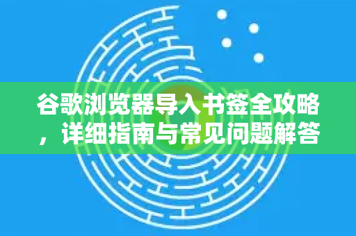 谷歌浏览器导入书签全攻略，详细指南与常见问题解答