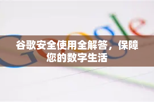 谷歌安全使用全解答，保障您的数字生活