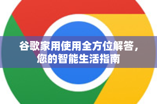 谷歌家用使用全方位解答，您的智能生活指南