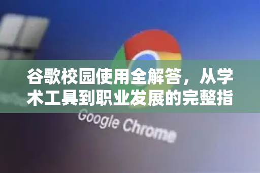 谷歌校园使用全解答，从学术工具到职业发展的完整指南