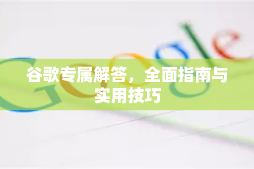 谷歌专属解答，全面指南与实用技巧