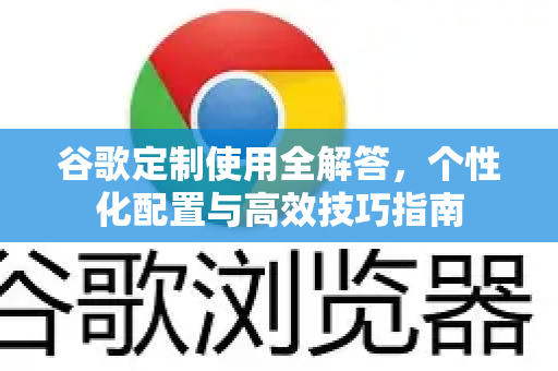 谷歌定制使用全解答，个性化配置与高效技巧指南