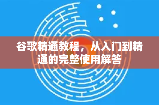 谷歌精通教程，从入门到精通的完整使用解答