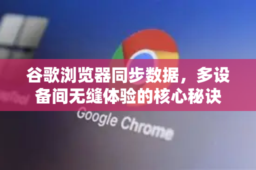 谷歌浏览器同步数据，多设备间无缝体验的核心秘诀